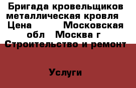 Бригада кровельщиков,металлическая кровля › Цена ­ 700 - Московская обл., Москва г. Строительство и ремонт » Услуги   
